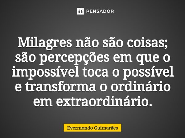 ⁠Milagres não são coisas; são percepções em que o impossível toca o possível e transforma o ordinário em extraordinário.... Frase de Evermondo Guimarães.