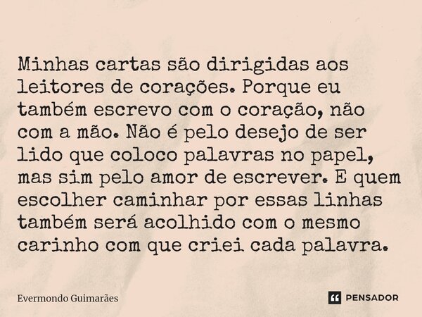 ⁠Minhas cartas são dirigidas aos leitores de corações. Porque eu também escrevo com o coração, não com a mão. Não é pelo desejo de ser lido que coloco palavras ... Frase de Evermondo Guimarães.