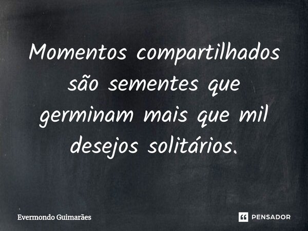 ⁠Momentos compartilhados são sementes que germinam mais que mil desejos solitários.... Frase de Evermondo Guimarães.