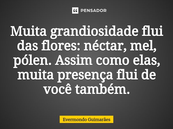 ⁠Muita grandiosidade flui das flores: néctar, mel, pólen. Assim como elas, muita presença flui de você também.... Frase de Evermondo Guimarães.