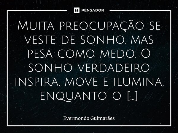 ⁠Muita preocupação se veste de sonho, mas pesa como medo. O sonho verdadeiro inspira, move e ilumina, enquanto o ‘sonho preocupado’ é uma âncora disfarçada de b... Frase de Evermondo Guimarães.