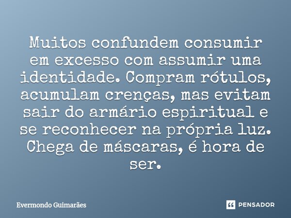 ⁠Muitos confundem consumir em excesso com assumir uma identidade. Compram rótulos, acumulam crenças, mas evitam sair do armário espiritual e se reconhecer na pr... Frase de Evermondo Guimarães.