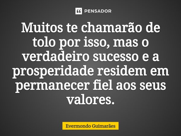 Muitos te chamarão de tolo por isso, mas o verdadeiro sucesso e a prosperidade residem em permanecer fiel aos seus valores.... Frase de Evermondo Guimarães.
