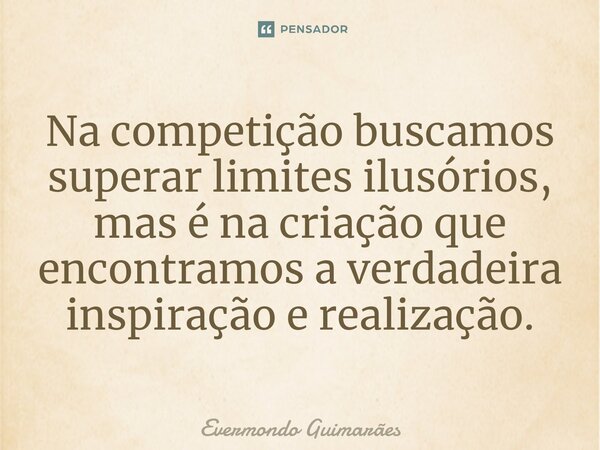 ⁠Na competição buscamos superar limites ilusórios, mas é na criação que encontramos a verdadeira inspiração e realização.... Frase de Evermondo Guimarães.