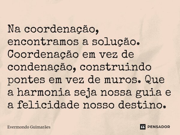 ⁠Na coordenação, encontramos a solução. Coordenação em vez de condenação, construindo pontes em vez de muros. Que a harmonia seja nossa guia e a felicidade noss... Frase de Evermondo Guimarães.