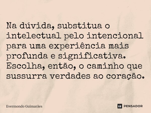 ⁠Na dúvida, substitua o intelectual pelo intencional para uma experiência mais profunda e significativa. Escolha, então, o caminho que sussurra verdades ao cora... Frase de Evermondo Guimarães.