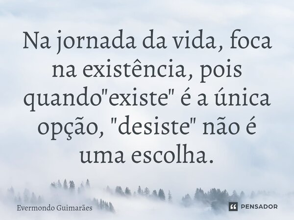 ⁠Na jornada da vida, foca na existência, pois quando "existe" é a única opção, "desiste" não é uma escolha.... Frase de Evermondo Guimarães.