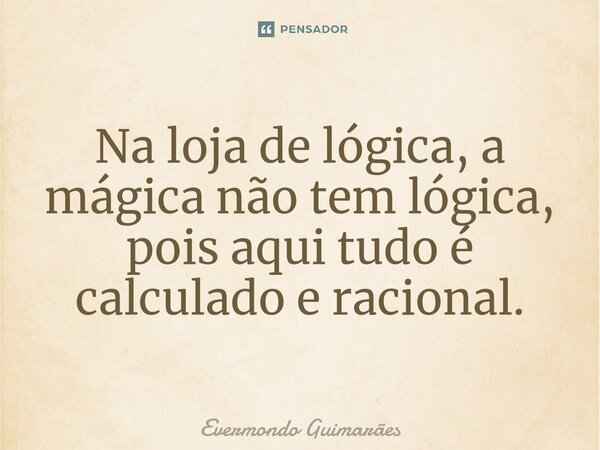 ⁠Na loja de lógica, a mágica não tem lógica, pois aqui tudo é calculado e racional.... Frase de Evermondo Guimarães.