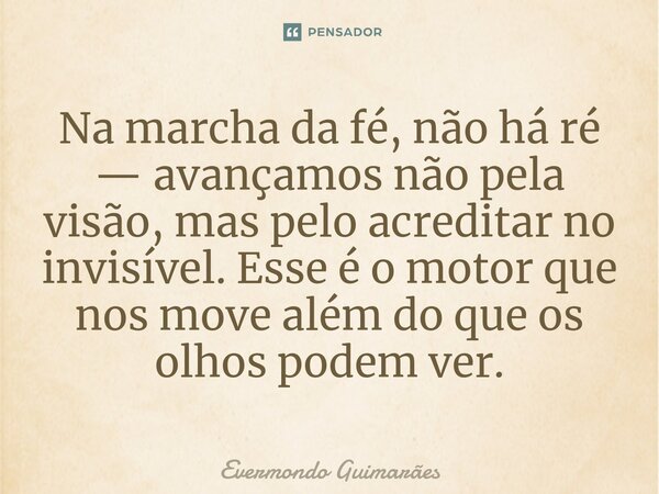 ⁠Na marcha da fé, não há ré — avançamos não pela visão, mas pelo acreditar no invisível. Esse é o motor que nos move além do que os olhos podem ver.... Frase de Evermondo Guimarães.