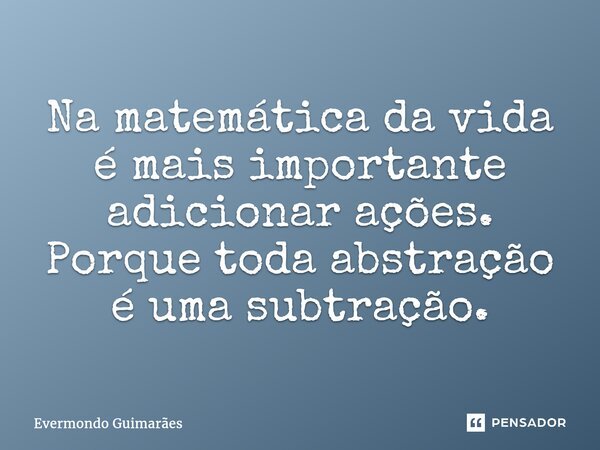 ⁠Na matemática da vida é mais importante adicionar ações. Porque toda abstração é uma subtração.... Frase de Evermondo Guimarães.