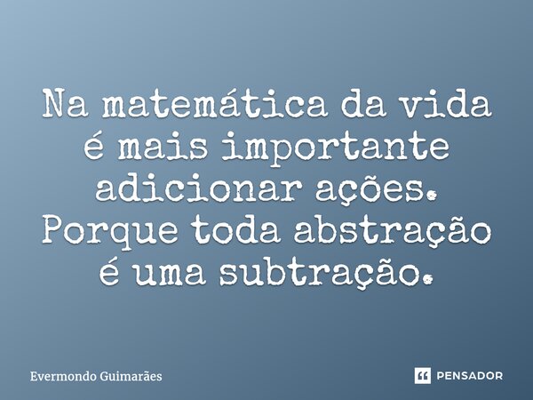 ⁠Na matemática da vida é mais importante adicionar ações. Porque toda abstração é uma subtração.... Frase de Evermondo Guimarães.