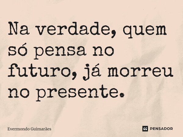 ⁠Na verdade, quem só pensa no futuro, já morreu no presente.... Frase de Evermondo Guimarães.