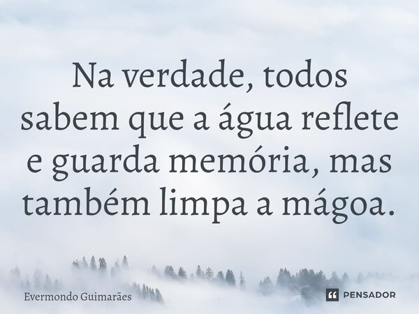 ⁠Na verdade, todos sabem que a água reflete e guarda memória, mas também limpa a mágoa.... Frase de Evermondo Guimarães.