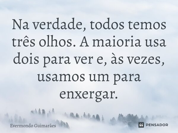 ⁠Na verdade, todos temos três olhos. A maioria usa dois para ver e, às vezes, usamos um para enxergar.... Frase de Evermondo Guimarães.