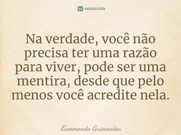 ⁠Na verdade, você não precisa ter uma razão para viver, pode ser uma mentira, desde que pelo menos você acredite nela.... Frase de Evermondo Guimarães.