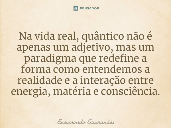⁠Na vida real, quântico não é apenas um adjetivo, mas um paradigma que redefine a forma como entendemos a realidade e a interação entre energia, matéria e consc... Frase de Evermondo Guimarães.