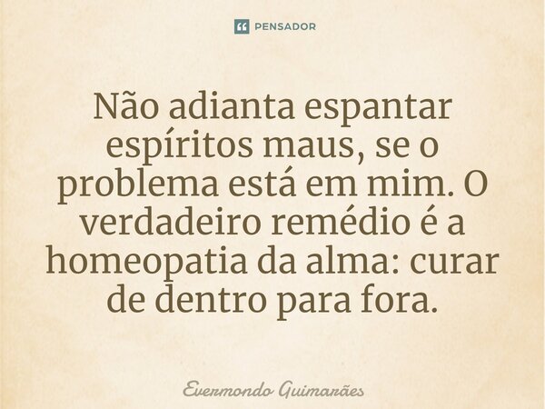 ⁠Não adianta espantar espíritos maus, se o problema está em mim. O verdadeiro remédio é a homeopatia da alma: curar de dentro para fora.... Frase de Evermondo Guimarães.