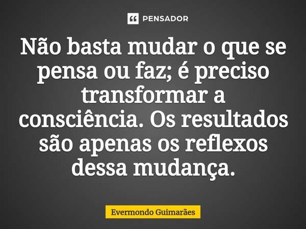 ⁠Não basta mudar o que se pensa ou faz; é preciso transformar a consciência. Os resultados são apenas os reflexos dessa mudança.... Frase de Evermondo Guimarães.