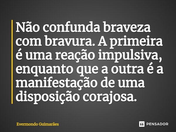 ⁠Não confunda braveza com bravura. A primeira é uma reação impulsiva, enquanto que a outra é a manifestação de uma disposição corajosa.... Frase de Evermondo Guimarães.