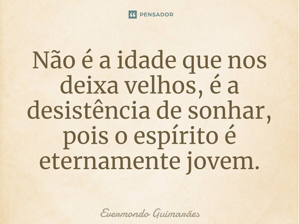 ⁠Não é a idade que nos deixa velhos, é a desistência de sonhar, pois o espírito é eternamente jovem.... Frase de Evermondo Guimarães.