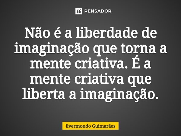 ⁠Não é a liberdade de imaginação que torna a mente criativa. É a mente criativa que liberta a imaginação.... Frase de Evermondo Guimarães.