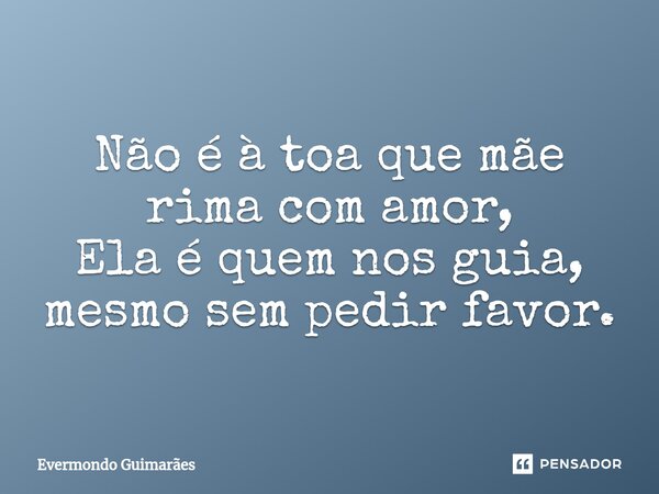 ⁠Não é à toa que mãe rima com amor, Ela é quem nos guia, mesmo sem pedir favor.... Frase de Evermondo Guimarães.