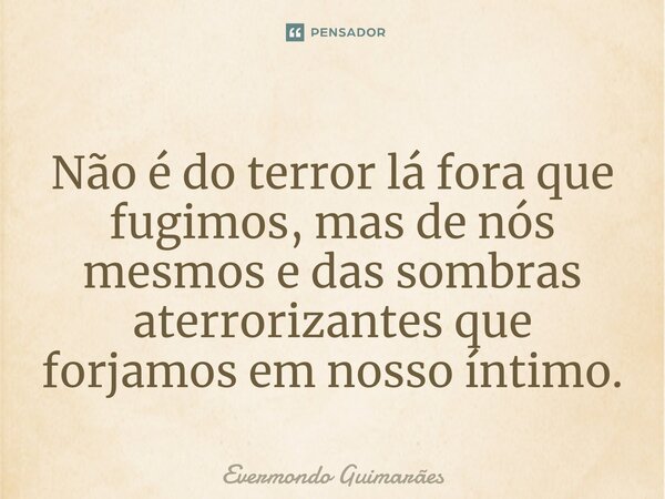 ⁠Não é do terror lá fora que fugimos, mas de nós mesmos e das sombras aterrorizantes que forjamos em nosso íntimo.... Frase de Evermondo Guimarães.