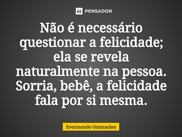 ⁠Não é necessário questionar a felicidade; ela se revela naturalmente na pessoa. Sorria, bebê, a felicidade fala por si mesma.... Frase de Evermondo Guimarães.