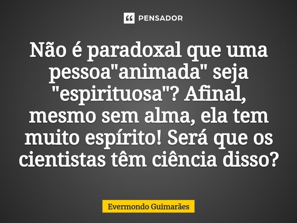 ⁠Não é paradoxal que uma pessoa "animada" seja "espirituosa"? Afinal, mesmo sem alma, ela tem muito espírito! Será que os cientistas têm ciê... Frase de Evermondo Guimarães.