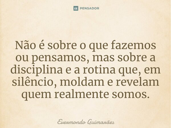 ⁠Não é sobre o que fazemos ou pensamos, mas sobre a disciplina e a rotina que, em silêncio, moldam e revelam quem realmente somos.... Frase de Evermondo Guimarães.