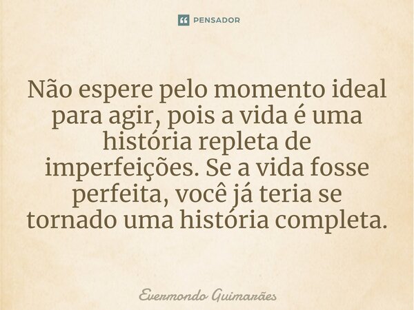 ⁠Não espere pelo momento ideal para agir, pois a vida é uma história repleta de imperfeições. Se a vida fosse perfeita, você já teria se tornado uma história co... Frase de Evermondo Guimarães.