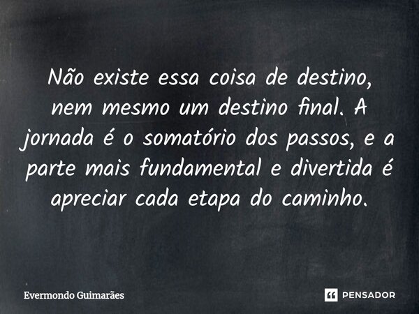 ⁠Não existe essa coisa de destino, nem mesmo um destino final. A jornada é o somatório dos passos, e a parte mais fundamental e divertida é apreciar cada etapa ... Frase de Evermondo Guimarães.