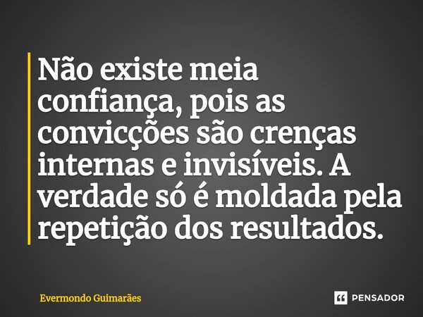 ⁠Não existe meia confiança, pois as convicções são crenças internas e invisíveis. A verdade só é moldada pela repetição dos resultados.... Frase de Evermondo Guimarães.