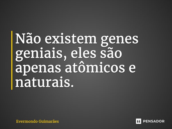 ⁠Não existem genes geniais, eles são apenas atômicos e naturais.... Frase de Evermondo Guimarães.