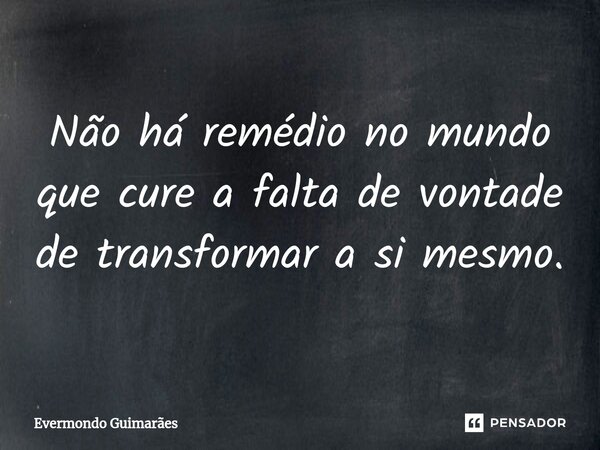 ⁠Não há remédio no mundo que cure a falta de vontade de transformar a si mesmo.... Frase de Evermondo Guimarães.