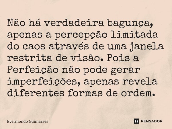 ⁠Não há verdadeira bagunça, apenas a percepção limitada do caos através de uma janela restrita de visão. Pois a Perfeição não pode gerar imperfeições, apenas re... Frase de Evermondo Guimarães.