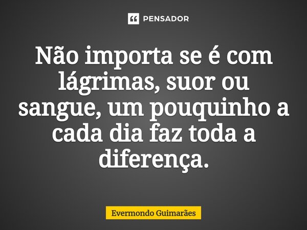 ⁠Não importa se é com lágrimas, suor ou sangue, um pouquinho a cada dia faz toda a diferença.... Frase de Evermondo Guimarães.