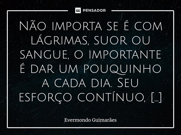 ⁠Não importa se é com lágrimas, suor ou sangue, o importante é dar um pouquinho a cada dia. Seu esforço contínuo, mesmo que pequeno, faz toda a diferença.... Frase de Evermondo Guimarães.