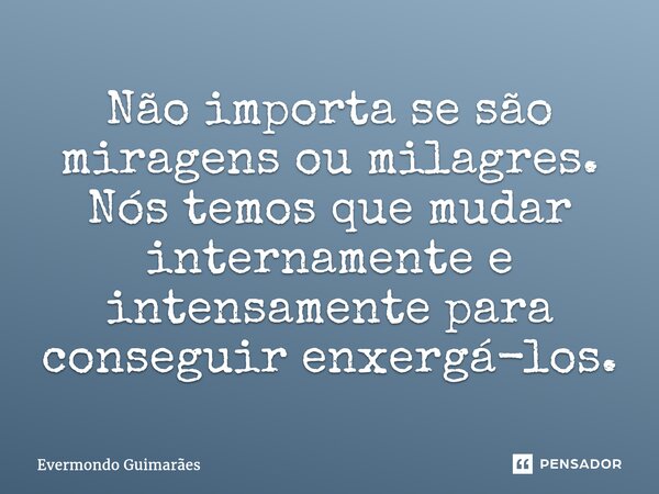 ⁠Não importa se são miragens ou milagres. Nós temos que mudar internamente e intensamente para conseguir enxergá-los.... Frase de Evermondo Guimarães.