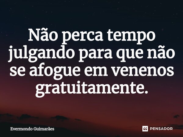 ⁠Não perca tempo julgando para que não se afogue em venenos gratuitamente.... Frase de Evermondo Guimarães.