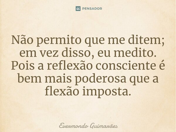 ⁠Não permito que me ditem; em vez disso, eu medito. Pois a reflexão consciente é bem mais poderosa que a flexão imposta.... Frase de Evermondo Guimarães.