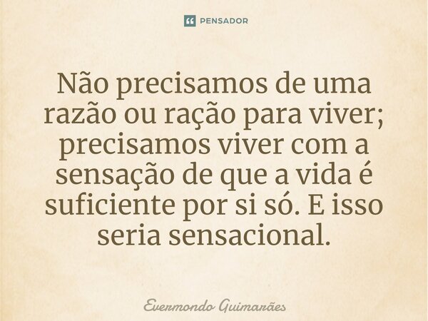 ⁠Não precisamos de uma razão ou ração para viver; precisamos viver com a sensação de que a vida é suficiente por si só. E isso seria sensacional.... Frase de Evermondo Guimarães.