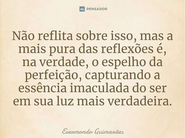 ⁠Não reflita sobre isso, mas a mais pura das reflexões é, na verdade, o espelho da perfeição, capturando a essência imaculada do ser em sua luz mais verdadeira.... Frase de Evermondo Guimarães.