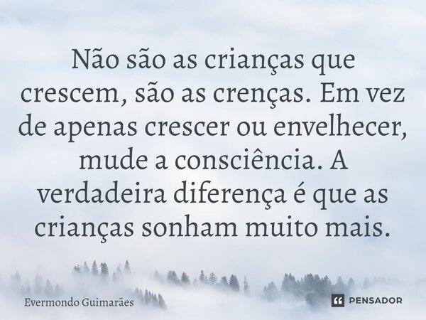⁠Não são as crianças que crescem, são as crenças. Em vez de apenas crescer ou envelhecer, mude a consciência. A verdadeira diferença é que as crianças sonham mu... Frase de Evermondo Guimarães.