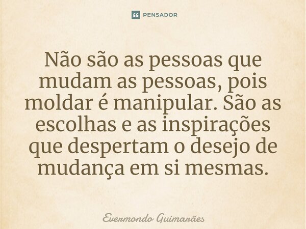 ⁠Não são as pessoas que mudam as pessoas, pois moldar é manipular. São as escolhas e as inspirações que despertam o desejo de mudança em si mesmas.... Frase de Evermondo Guimarães.