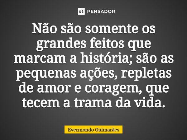 ⁠Não são somente os grandes feitos que marcam a história; são as pequenas ações, repletas de amor e coragem, que tecem a trama da vida.... Frase de Evermondo Guimarães.