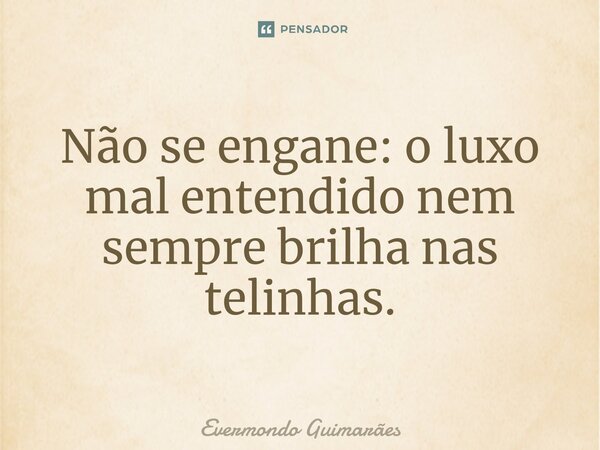 ⁠Não se engane: o luxo mal entendido nem sempre brilha nas telinhas.... Frase de Evermondo Guimarães.