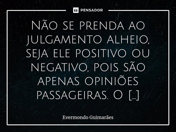 ⁠Não se prenda ao julgamento alheio, seja ele positivo ou negativo, pois são apenas opiniões passageiras. O verdadeiro respeito emana a partir do peito, indepen... Frase de Evermondo Guimarães.