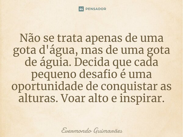 ⁠Não se trata apenas de uma gota d'água, mas de uma gota de águia. Decida que cada pequeno desafio é uma oportunidade de conquistar as alturas. Voar alto e insp... Frase de Evermondo Guimarães.