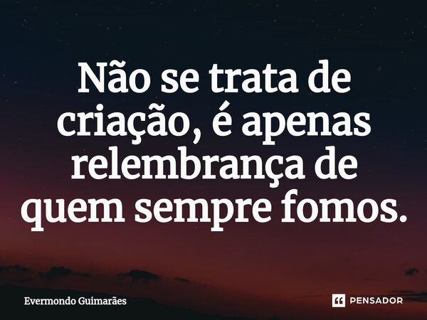 ⁠Não se trata de criação, é apenas relembrança de quem sempre fomos.... Frase de Evermondo Guimarães.